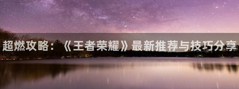 多彩娱乐下载：超燃攻略：《王者荣耀》最新推荐与技巧分享