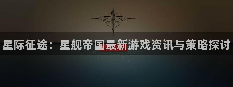 多彩娱乐注册开户：星际征途：星舰帝国最新游戏资讯与策略探讨