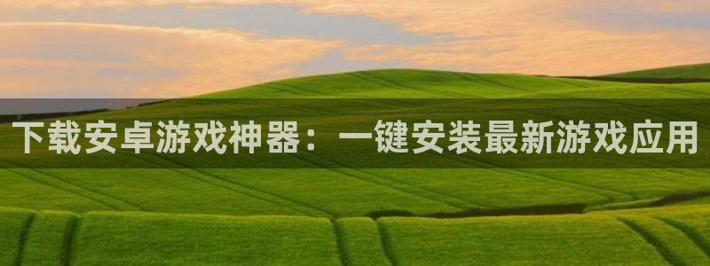 多彩娱乐登录网址：下载安卓游戏神器：一键安装最新游戏应用
