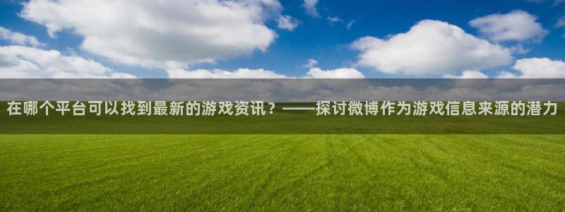 多彩娱乐测速：在哪个平台可以找到最新的游戏资讯？——探讨微博