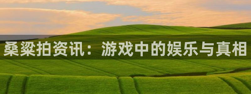 多彩娱乐平台官方网站：桑粱拍资讯：游戏中的娱乐与真相