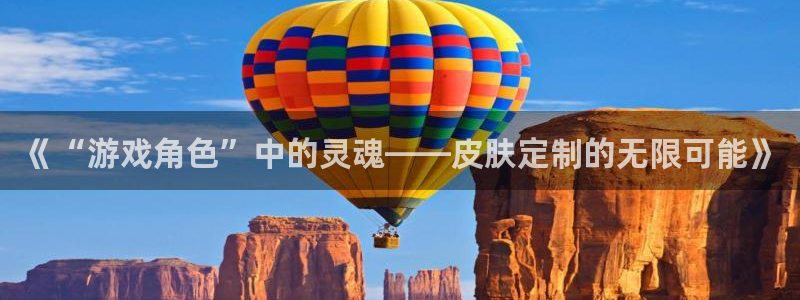 多彩娱乐网址官网：《“游戏角色”中的灵魂——皮肤定制的无限可