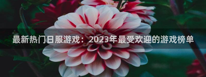 多彩娱乐注册登录：最新热门日服游戏：2023年最受欢迎的游戏