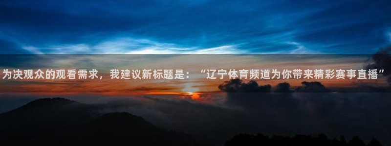 857雨燕体育直播：为决观众的观看需求，我建议新标题是：“辽宁体育频道为你带来精彩赛事直播”