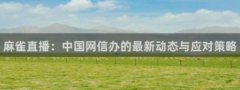 857足球体育直播：麻雀直播：中国网信办的最新动态与应对策略