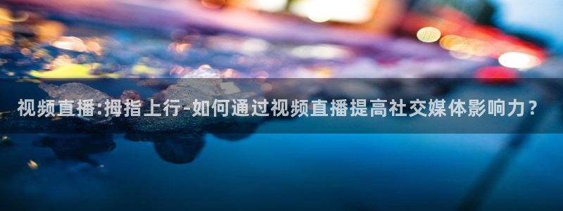 857赛事直播nba：视频直播:拇指上行-如何通过视频直播提高社交媒体影响力？