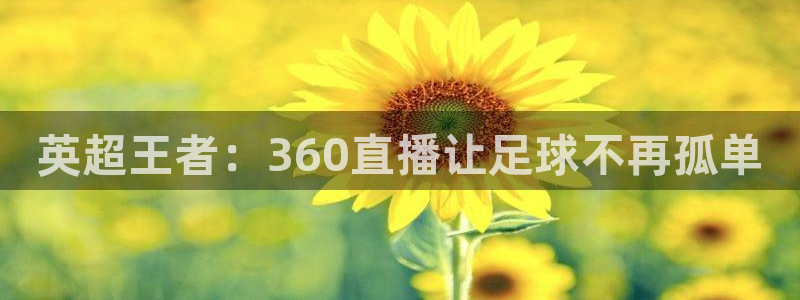 857体育赛事直播平台下载：英超王者：360直播让足球不再孤单